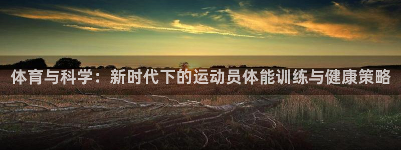 风速体育nba直播：体育与科学：新时代下的运动员体能训练与健康策略